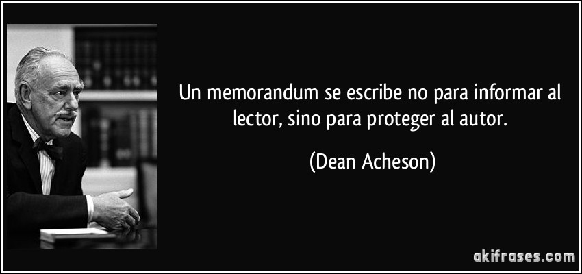 Un memorandum se escribe no para informar al lector, sino para proteger al autor. (Dean Acheson)