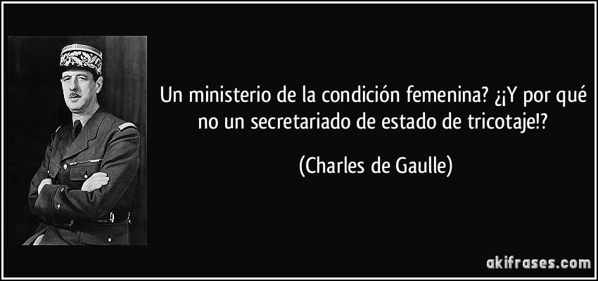 Un ministerio de la condición femenina? ¿¡Y por qué no un secretariado de estado de tricotaje!? (Charles de Gaulle)