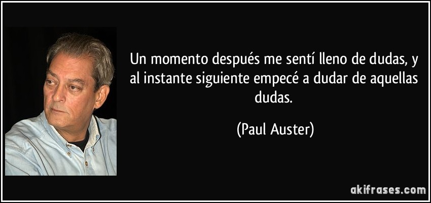 Un momento después me sentí lleno de dudas, y al instante siguiente empecé a dudar de aquellas dudas. (Paul Auster)