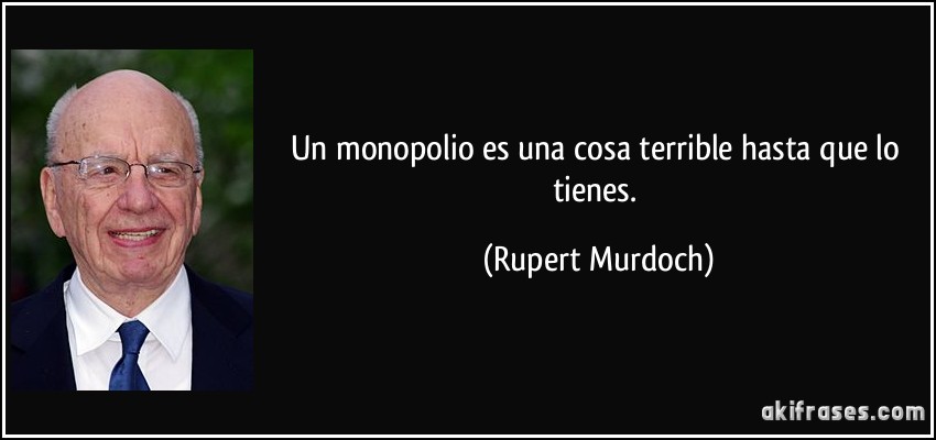 Un monopolio es una cosa terrible hasta que lo tienes. (Rupert Murdoch)