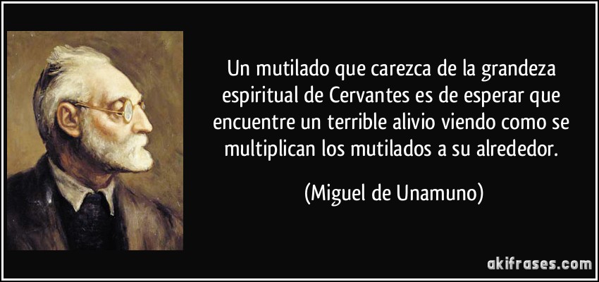 Un mutilado que carezca de la grandeza espiritual de Cervantes es de esperar que encuentre un terrible alivio viendo como se multiplican los mutilados a su alrededor. (Miguel de Unamuno)
