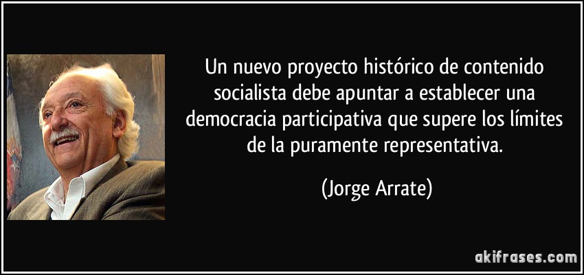 Un nuevo proyecto histórico de contenido socialista debe apuntar a establecer una democracia participativa que supere los límites de la puramente representativa. (Jorge Arrate)