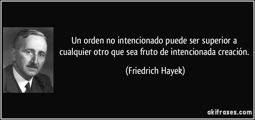 Un orden no intencionado puede ser superior a cualquier otro que sea fruto de intencionada creación. (Friedrich Hayek)