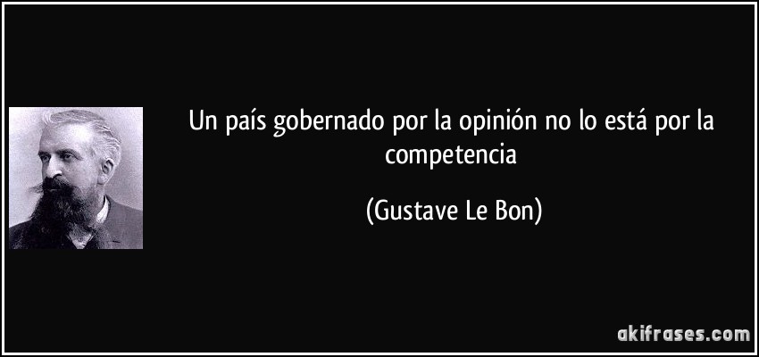 Un país gobernado por la opinión no lo está por la competencia (Gustave Le Bon)