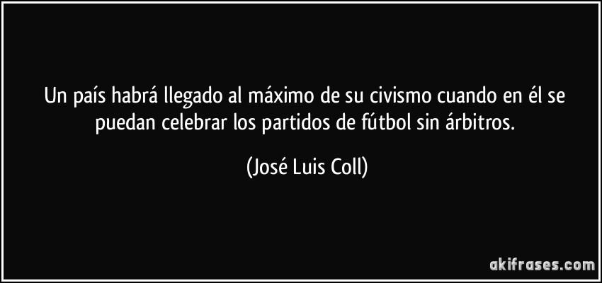Un país habrá llegado al máximo de su civismo cuando en él se puedan celebrar los partidos de fútbol sin árbitros. (José Luis Coll)