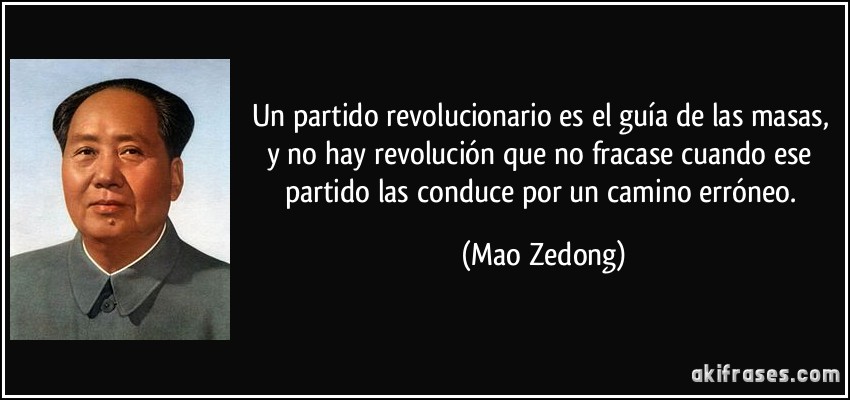Un partido revolucionario es el guía de las masas, y no hay revolución que no fracase cuando ese partido las conduce por un camino erróneo. (Mao Zedong)