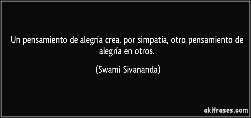 Un pensamiento de alegría crea, por simpatía, otro pensamiento de alegría en otros. (Swami Sivananda)