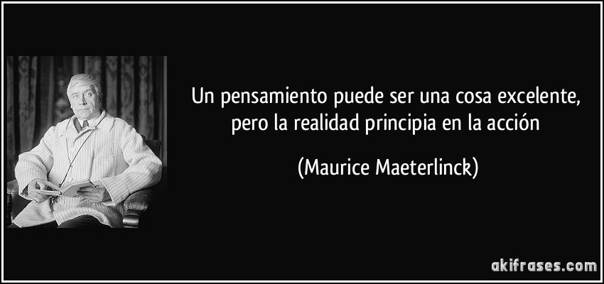 Un pensamiento puede ser una cosa excelente, pero la realidad principia en la acción (Maurice Maeterlinck)