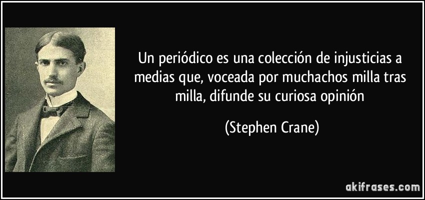 Un periódico es una colección de injusticias a medias que, voceada por muchachos milla tras milla, difunde su curiosa opinión (Stephen Crane)