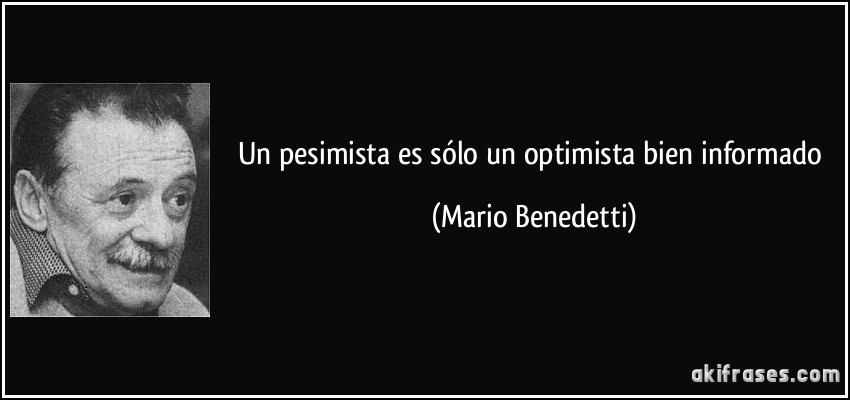 Un pesimista es sólo un optimista bien informado (Mario Benedetti)