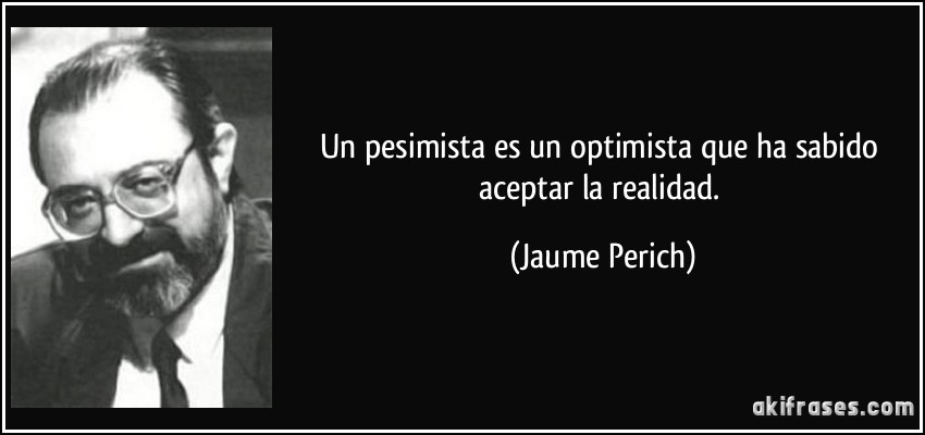 Un pesimista es un optimista que ha sabido aceptar la realidad. (Jaume Perich)