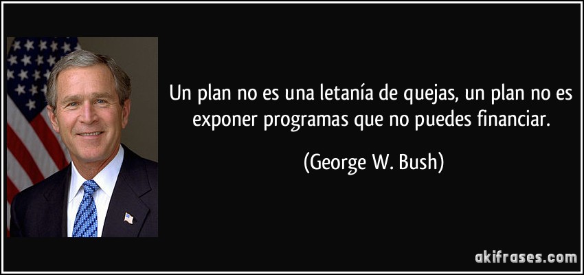 Un plan no es una letanía de quejas, un plan no es exponer programas que no puedes financiar. (George W. Bush)