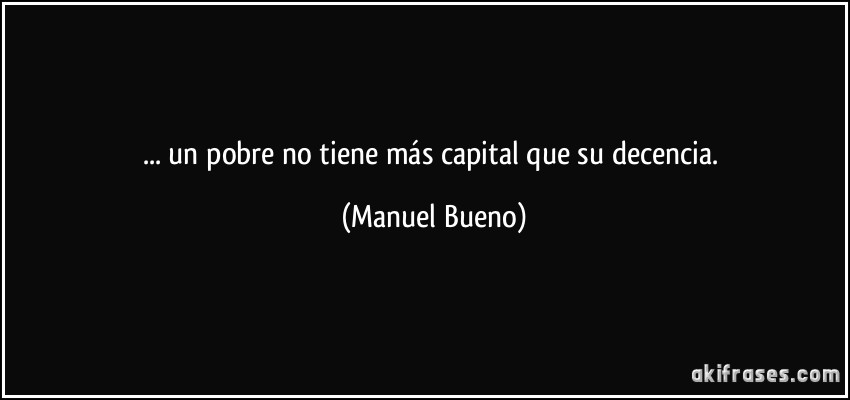 ... un pobre no tiene más capital que su decencia. (Manuel Bueno)