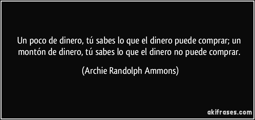 Un poco de dinero, tú sabes lo que el dinero puede comprar; un montón de dinero, tú sabes lo que el dinero no puede comprar. (Archie Randolph Ammons)