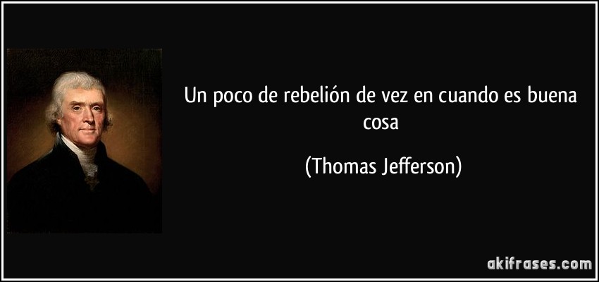 Un poco de rebelión de vez en cuando es buena cosa (Thomas Jefferson)