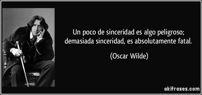 Un poco de sinceridad es algo peligroso; demasiada sinceridad, es absolutamente fatal. (Oscar Wilde)