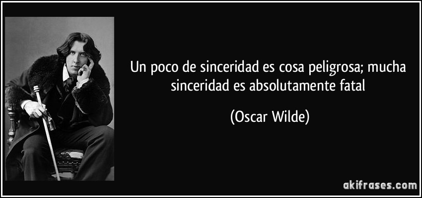 Un poco de sinceridad es cosa peligrosa; mucha sinceridad es absolutamente fatal (Oscar Wilde)