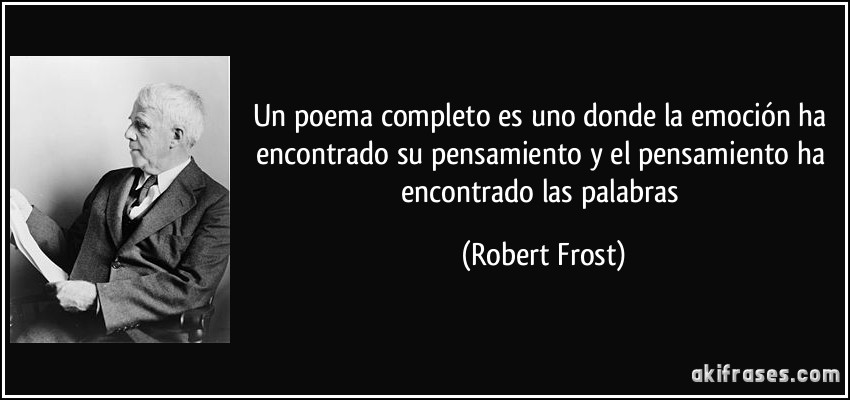 Un poema completo es uno donde la emoción ha encontrado su pensamiento y el pensamiento ha encontrado las palabras (Robert Frost)