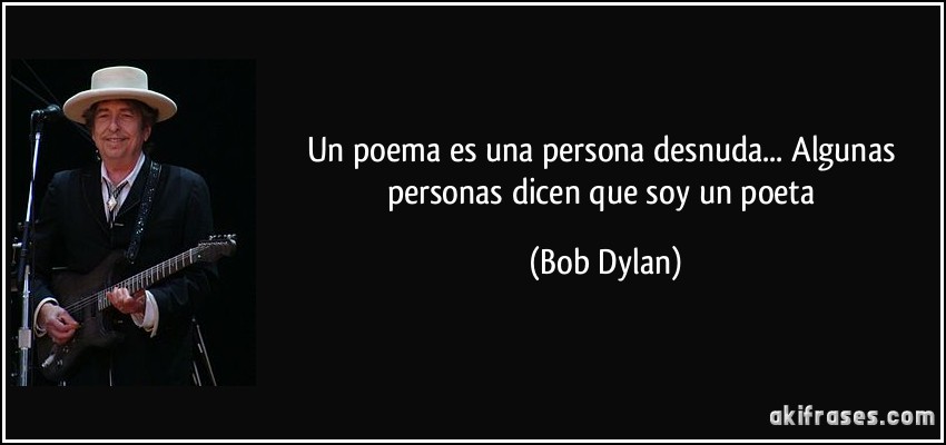 Un poema es una persona desnuda... Algunas personas dicen que soy un poeta (Bob Dylan)