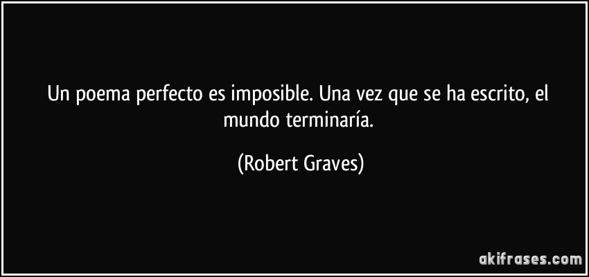 Un poema perfecto es imposible. Una vez que se ha escrito, el mundo terminaría. (Robert Graves)