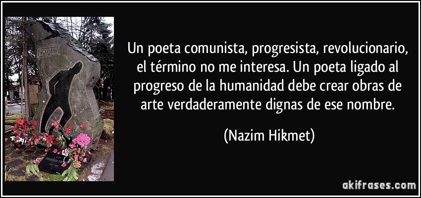 Un poeta comunista, progresista, revolucionario, el término no me interesa. Un poeta ligado al progreso de la humanidad debe crear obras de arte verdaderamente dignas de ese nombre. (Nazim Hikmet)