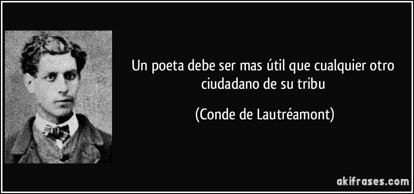 Un poeta debe ser mas útil que cualquier otro ciudadano de su tribu (Conde de Lautréamont)