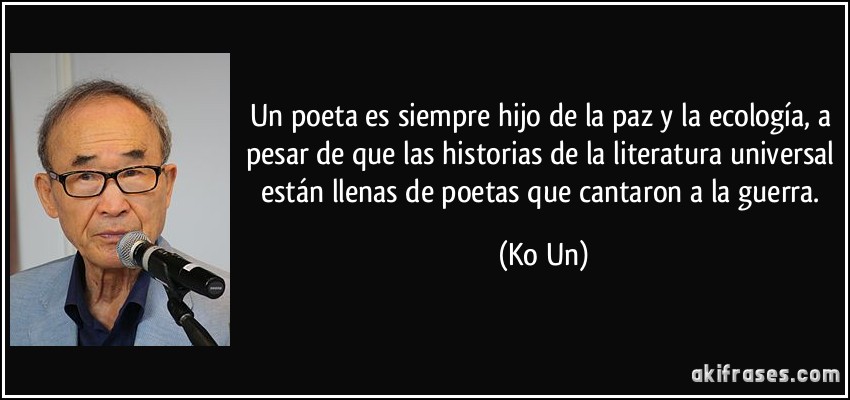 Un poeta es siempre hijo de la paz y la ecología, a pesar de que las historias de la literatura universal están llenas de poetas que cantaron a la guerra. (Ko Un)