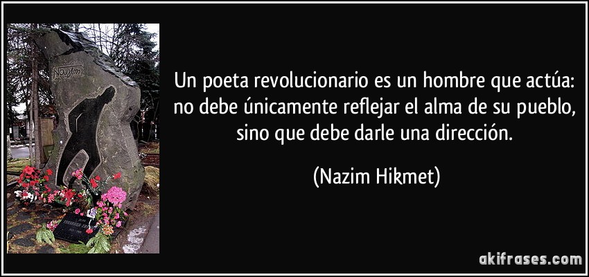 Un poeta revolucionario es un hombre que actúa: no debe únicamente reflejar el alma de su pueblo, sino que debe darle una dirección. (Nazim Hikmet)
