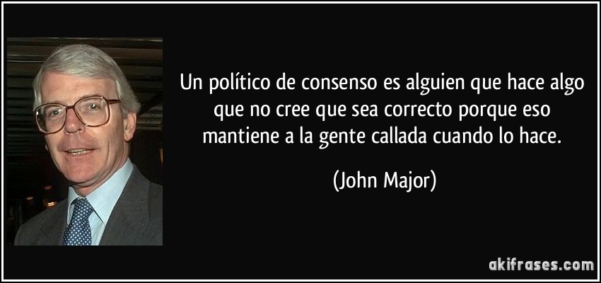 Un político de consenso es alguien que hace algo que no cree que sea correcto porque eso mantiene a la gente callada cuando lo hace. (John Major)