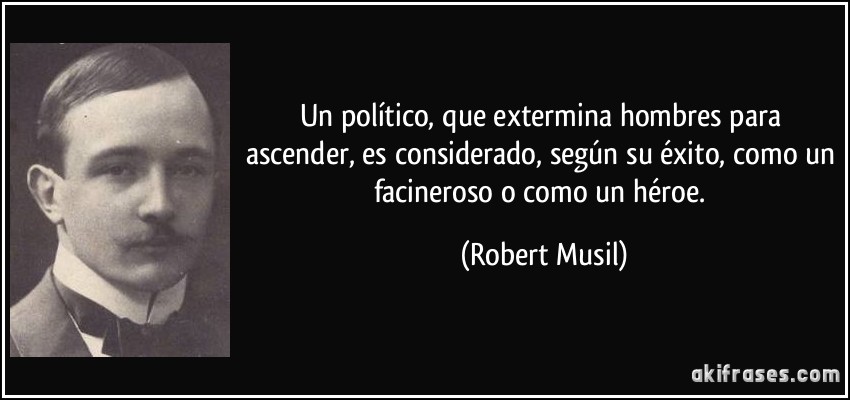 Un político, que extermina hombres para ascender, es considerado, según su éxito, como un facineroso o como un héroe. (Robert Musil)