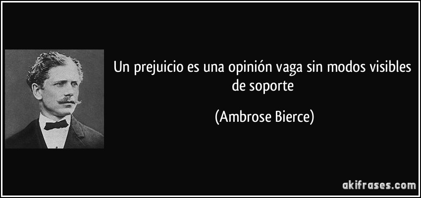 Un prejuicio es una opinión vaga sin modos visibles de soporte (Ambrose Bierce)