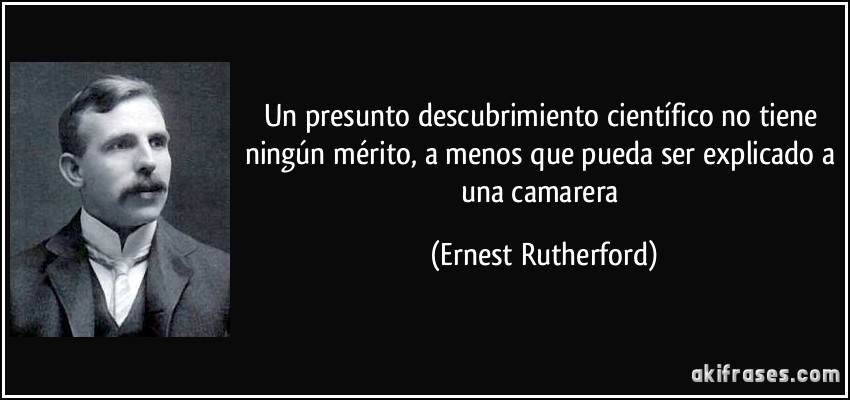 Un presunto descubrimiento científico no tiene ningún mérito, a menos que pueda ser explicado a una camarera (Ernest Rutherford)