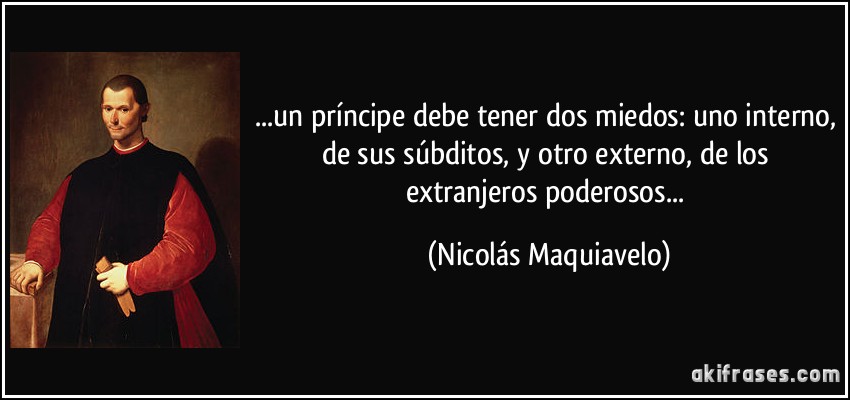 ...un príncipe debe tener dos miedos: uno interno, de sus súbditos, y otro externo, de los extranjeros poderosos... (Nicolás Maquiavelo)