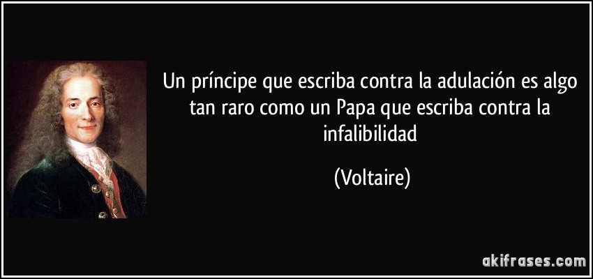 Un príncipe que escriba contra la adulación es algo tan raro como un Papa que escriba contra la infalibilidad (Voltaire)