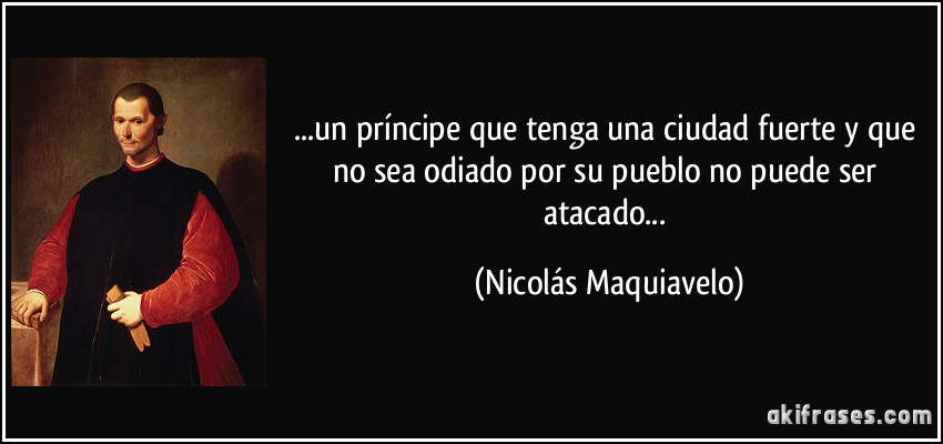 ...un príncipe que tenga una ciudad fuerte y que no sea odiado por su pueblo no puede ser atacado... (Nicolás Maquiavelo)