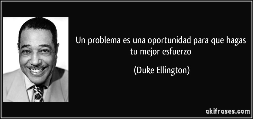 Un problema es una oportunidad para que hagas tu mejor esfuerzo (Duke Ellington)
