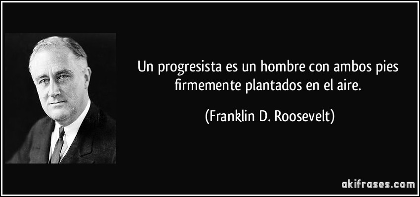 Un progresista es un hombre con ambos pies firmemente plantados en el aire. (Franklin D. Roosevelt)