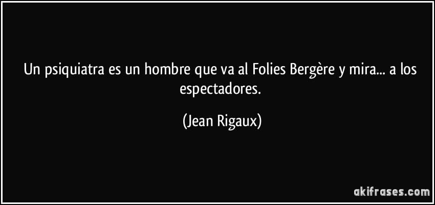 Un psiquiatra es un hombre que va al Folies Bergère y mira... a los espectadores. (Jean Rigaux)