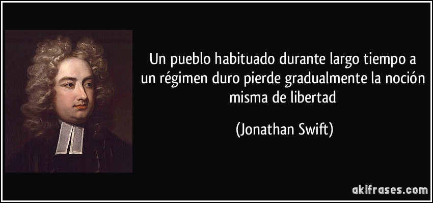 Un pueblo habituado durante largo tiempo a un régimen duro pierde gradualmente la noción misma de libertad (Jonathan Swift)