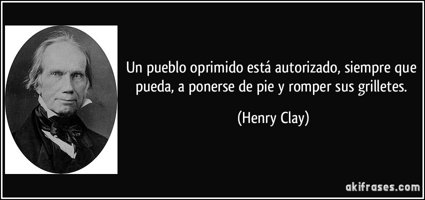 Un pueblo oprimido está autorizado, siempre que pueda, a ponerse de pie y romper sus grilletes. (Henry Clay)