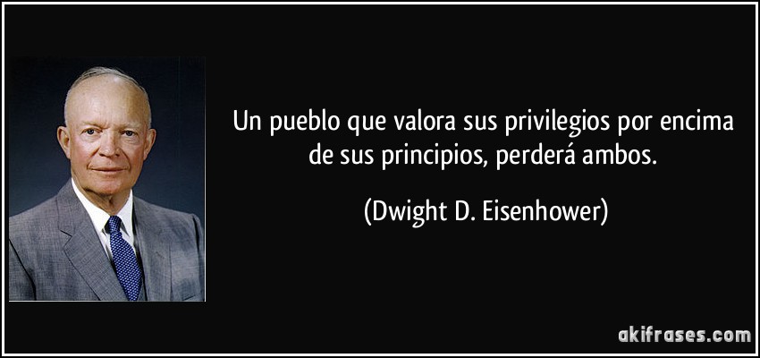 Un pueblo que valora sus privilegios por encima de sus principios, perderá ambos. (Dwight D. Eisenhower)