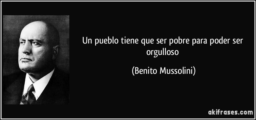 Un pueblo tiene que ser pobre para poder ser orgulloso (Benito Mussolini)