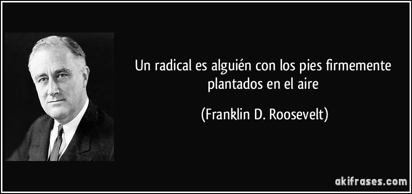 Un radical es alguién con los pies firmemente plantados en el aire (Franklin D. Roosevelt)