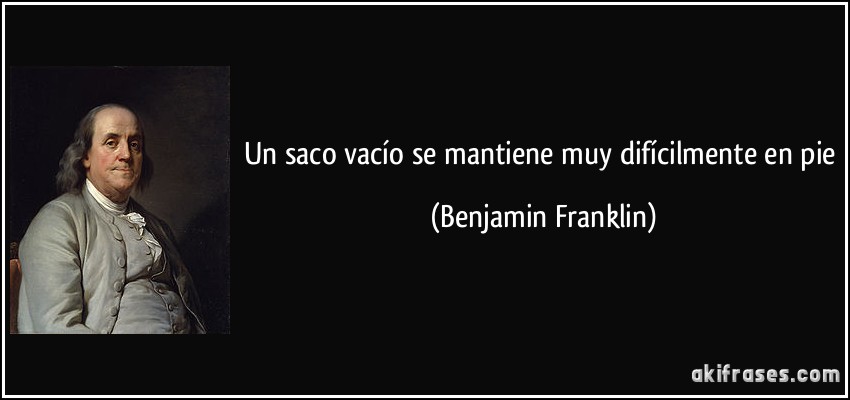 Un saco vacío se mantiene muy difícilmente en pie (Benjamin Franklin)