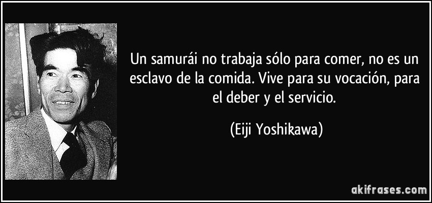 Un samurái no trabaja sólo para comer, no es un esclavo de la comida. Vive para su vocación, para el deber y el servicio. (Eiji Yoshikawa)