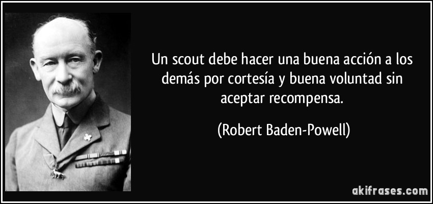 Un scout debe hacer una buena acción a los demás por cortesía y buena voluntad sin aceptar recompensa. (Robert Baden-Powell)