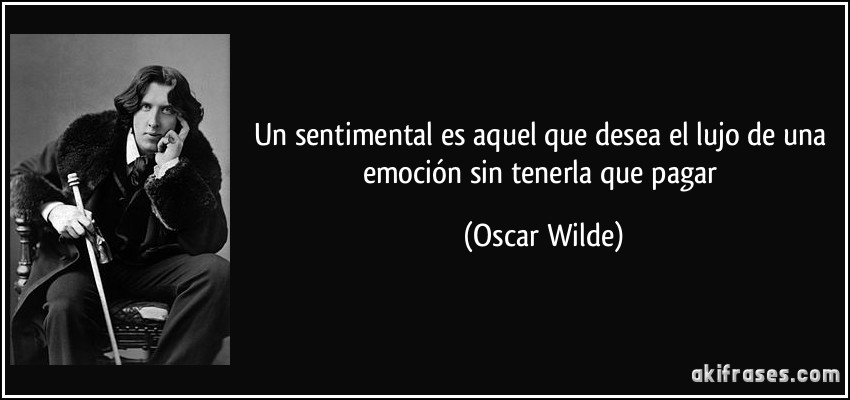 Un sentimental es aquel que desea el lujo de una emoción sin tenerla que pagar (Oscar Wilde)