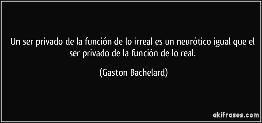 Un ser privado de la función de lo irreal es un neurótico igual que el ser privado de la función de lo real. (Gaston Bachelard)