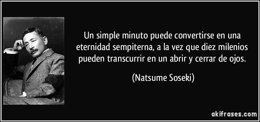 Un simple minuto puede convertirse en una eternidad sempiterna, a la vez que diez milenios pueden transcurrir en un abrir y cerrar de ojos. (Natsume Soseki)