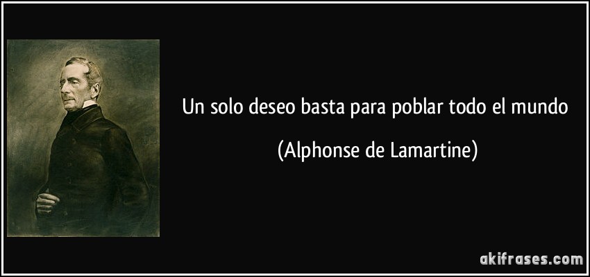 Un solo deseo basta para poblar todo el mundo (Alphonse de Lamartine)